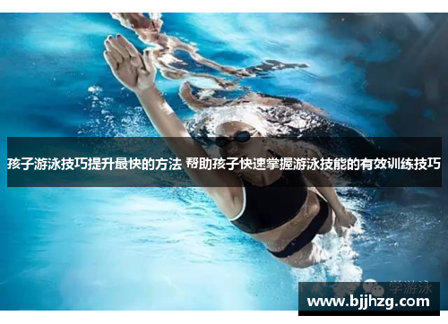 孩子游泳技巧提升最快的方法 帮助孩子快速掌握游泳技能的有效训练技巧
